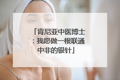 肯尼亚中医博士：我愿做一根联通中非的银针