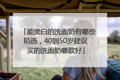 能美白的洗面奶有哪些精选，40到50岁建议买的洗面奶哪款好