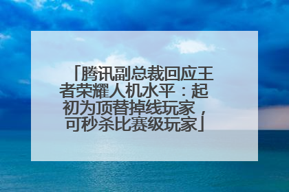 腾讯副总裁回应王者荣耀人机水平：起初为顶替掉线玩家，可秒杀比赛级玩家