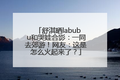 舒淇晒labubu和哭娃合影：一同去郊游！网友：这是怎么火起来了？