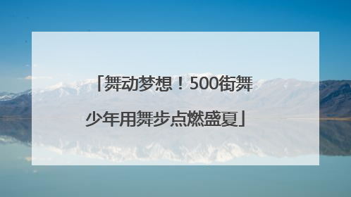 舞动梦想！500街舞少年用舞步点燃盛夏