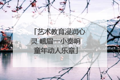 艺术教育浸润心灵 峨眉一小奏响童年动人乐章