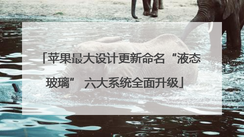 苹果最大设计更新命名“液态玻璃” 六大系统全面升级