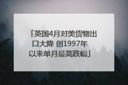英国4月对美货物出口大降 创1997年以来单月最高跌幅