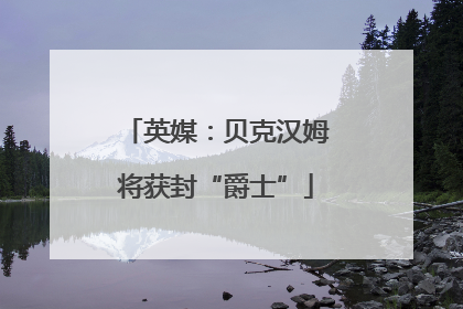 英媒：贝克汉姆将获封“爵士”