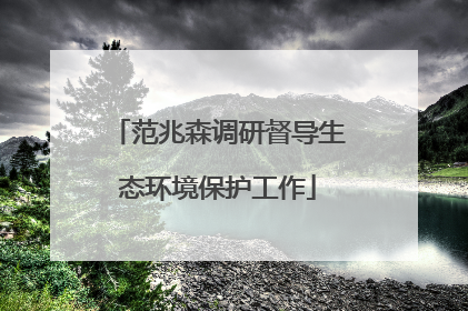 范兆森调研督导生态环境保护工作