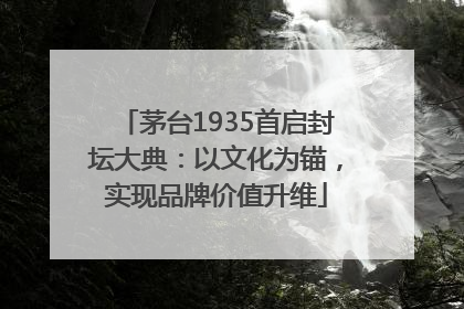 茅台1935首启封坛大典：以文化为锚，实现品牌价值升维