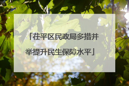 茌平区民政局多措并举提升民生保障水平