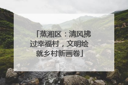 蒸湘区：清风拂过幸福村，文明绘就乡村新画卷