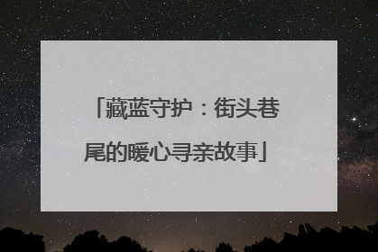 藏蓝守护：街头巷尾的暖心寻亲故事