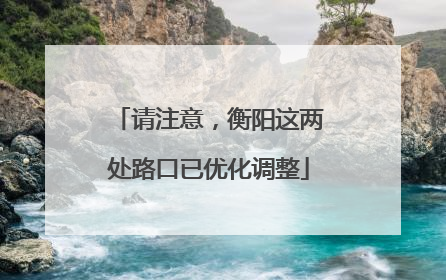 请注意，衡阳这两处路口已优化调整