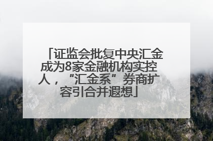 证监会批复中央汇金成为8家金融机构实控人，“汇金系”券商扩容引合并遐想