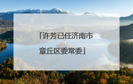 许芳已任济南市章丘区委常委