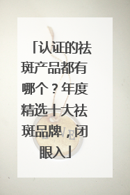 认证的祛斑产品都有哪个？年度精选十大祛斑品牌，闭眼入