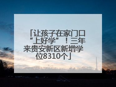 让孩子在家门口“上好学”！三年来贵安新区新增学位8310个