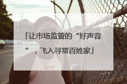让市场监管的“好声音”，飞入寻常百姓家