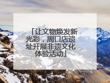 让文物焕发新光彩，周口店遗址开展非遗文化体验活动