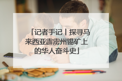 记者手记丨探寻马来西亚霹雳州锡矿上的华人奋斗史