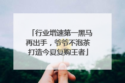 行业增速第一黑马再出手，爷爷不泡茶打造今夏复购王者