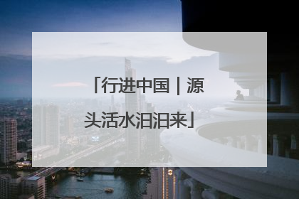 行进中国｜源头活水汩汩来