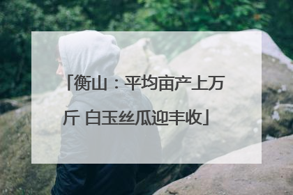 衡山：平均亩产上万斤 白玉丝瓜迎丰收