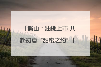 衡山：油桃上市 共赴初夏“甜蜜之约”