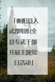 衡阳县人武部组织全县专武干部开展主题党日活动