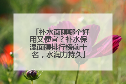 补水面膜哪个好用又便宜？补水保湿面膜排行榜前十名，水润力持久