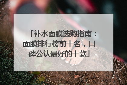 补水面膜选购指南：面膜排行榜前十名，口碑公认最好的十款