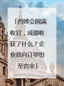 西博会圆满收官，成都收获了什么？企业意向订单纷至沓来