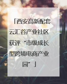西安高新配套云汇谷产业社区获评“市级成长型跨境电商产业园”