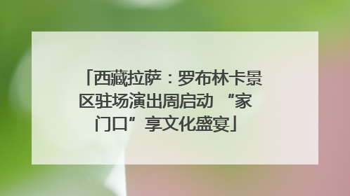 西藏拉萨：罗布林卡景区驻场演出周启动 “家门口”享文化盛宴