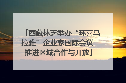 西藏林芝举办“环喜马拉雅”企业家国际会议 推进区域合作与开放