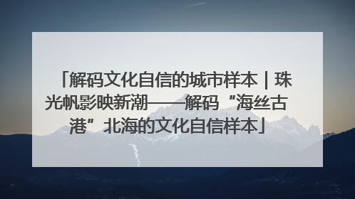 解码文化自信的城市样本｜珠光帆影映新潮——解码“海丝古港”北海的文化自信样本