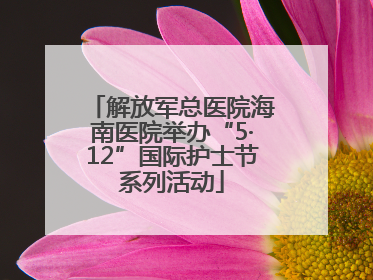 解放军总医院海南医院举办“5·12”国际护士节系列活动