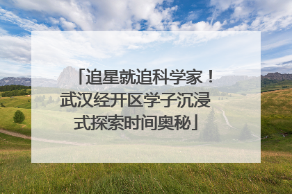 追星就追科学家！武汉经开区学子沉浸式探索时间奥秘