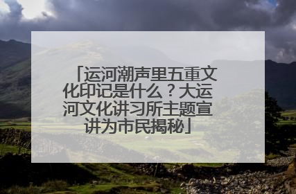 运河潮声里五重文化印记是什么？大运河文化讲习所主题宣讲为市民揭秘