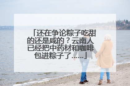 还在争论粽子吃甜的还是咸的？云南人已经把中药材和咖啡包进粽子了……