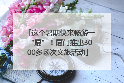 这个暑期快来畅游一“厦”！厦门推出3000多场次文旅活动