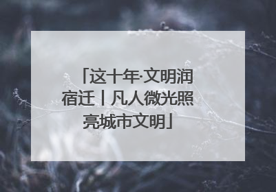 这十年·文明润宿迁丨凡人微光照亮城市文明