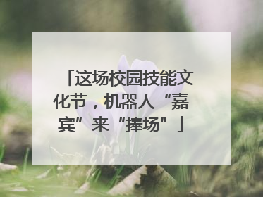 这场校园技能文化节，机器人“嘉宾”来“捧场”