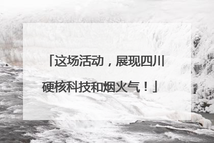 这场活动，展现四川硬核科技和烟火气！