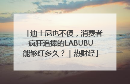 迪士尼也不傻，消费者疯狂追捧的LABUBU能够红多久？｜热财经