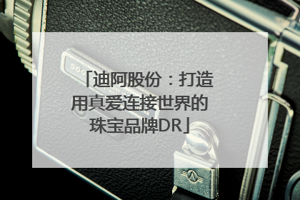 迪阿股份：打造用真爱连接世界的珠宝品牌DR
