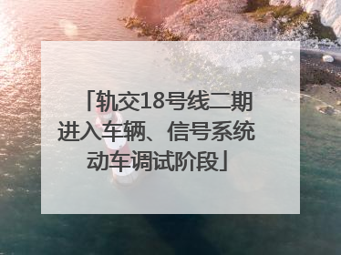 轨交18号线二期进入车辆、信号系统动车调试阶段