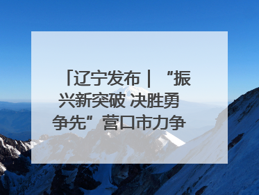 辽宁发布｜“振兴新突破 决胜勇争先”营口市力争上半年GDP增长6%左右