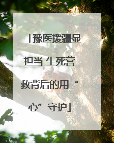 豫医援疆显担当 生死营救背后的用“心”守护