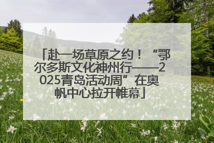 赴一场草原之约！“鄂尔多斯文化神州行——2025青岛活动周”在奥帆中心拉开帷幕