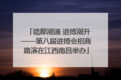 赣鄱潮涌 进博潮升——第八届进博会招商路演在江西南昌举办