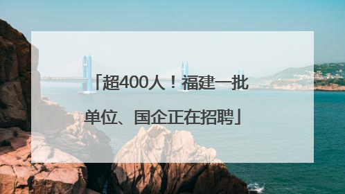 超400人！福建一批单位、国企正在招聘